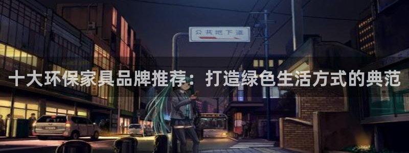 杏宇注册登录测速：十大环保家具品牌推荐：打造绿色生活方式的典