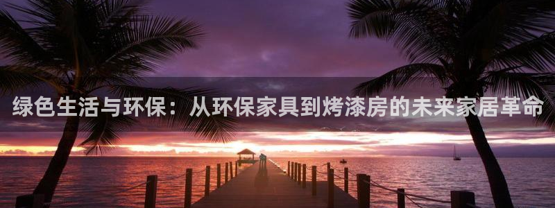 杏宇平台登录地址：绿色生活与环保：从环保家具到烤漆房的未来家