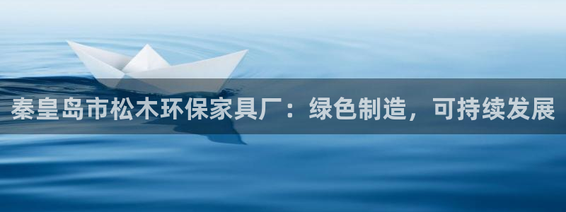 杏宇平台主管：秦皇岛市松木环保家具厂：绿色制造，可持续发展