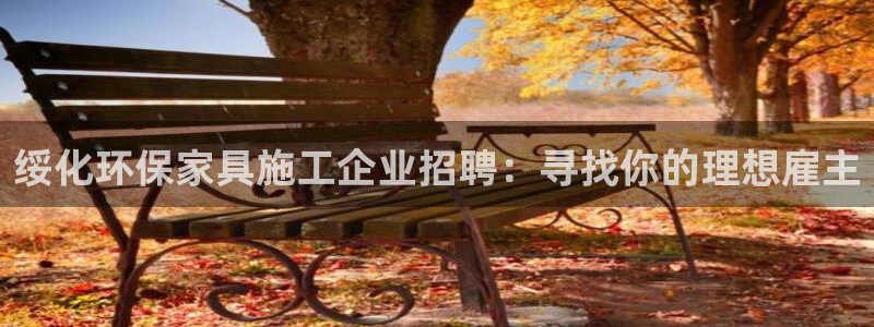 杏宇登陆网站：绥化环保家具施工企业招聘：寻找你的理想雇主