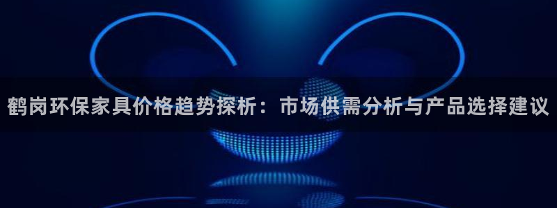 杏宇平台怎么样：鹤岗环保家具价格趋势探析：市场供需分析与产品