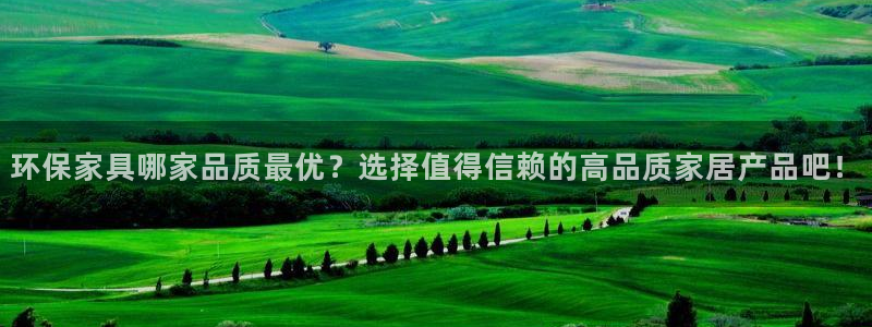 杏宇注册登录官网：环保家具哪家品质最优？选择值得信赖的高品质