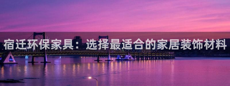 杏宇平台黑款：宿迁环保家具：选择最适合的家居装饰材料