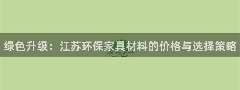 杏宇官方网：绿色升级：江苏环保家具材料的价格与选择策略
